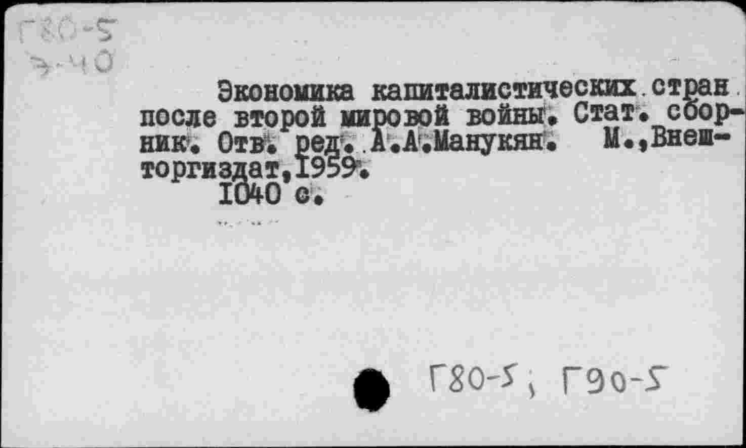 ﻿мО
Экономика капиталистических стран после второй мировой войны. Стат, сборник. Отв^ ред.А.А'. Манукян. М.,Внеж-торгиз^ат,1959в.
ф Г8О-Г, Г90-5"